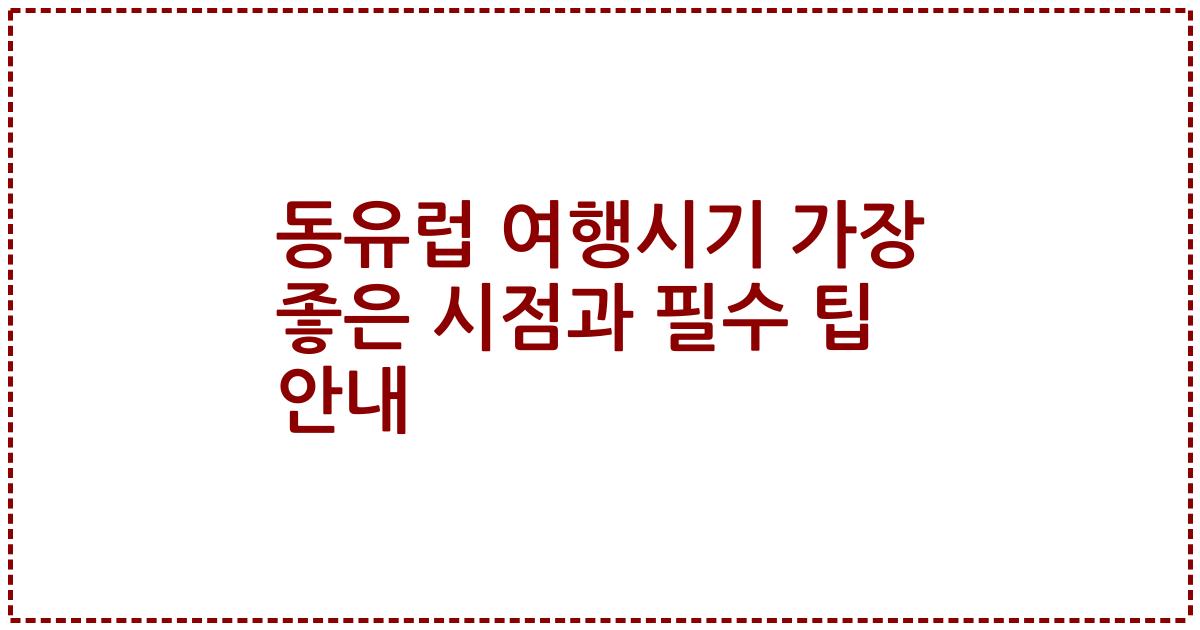 동유럽 여행시기 가장 좋은 시점과 필수 팁 안내