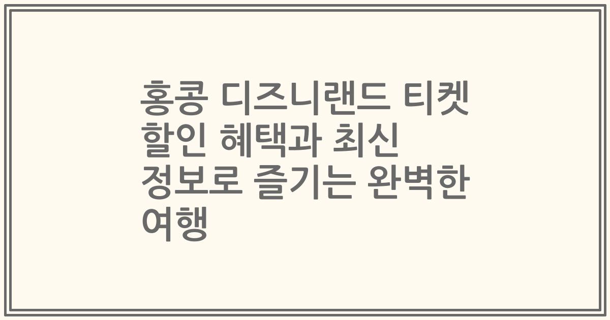 홍콩 디즈니랜드 티켓 할인 혜택과 최신 정보로 즐기는 완벽한 여행