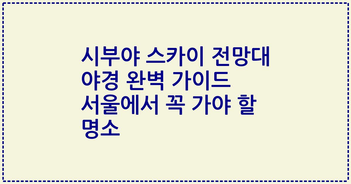 시부야 스카이 전망대 야경 완벽 가이드 서울에서 꼭 가야 할 명소