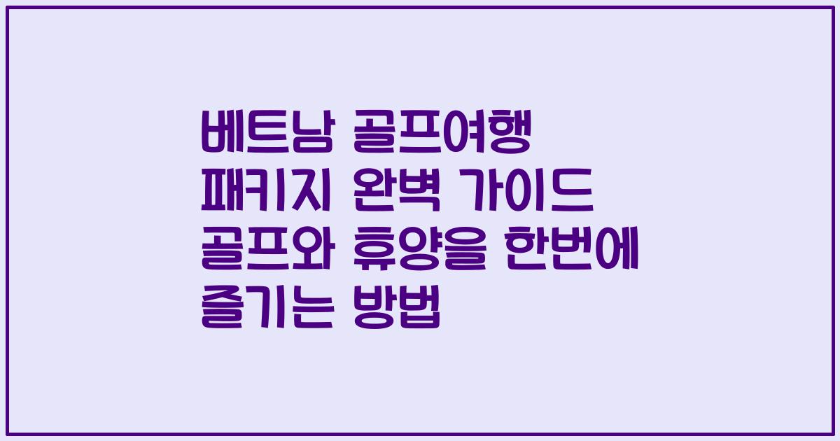 베트남 골프여행 패키지 완벽 가이드 골프와 휴양을 한번에 즐기는 방법