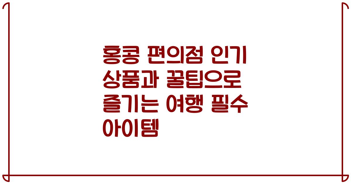 홍콩 편의점 인기 상품과 꿀팁으로 즐기는 여행 필수 아이템