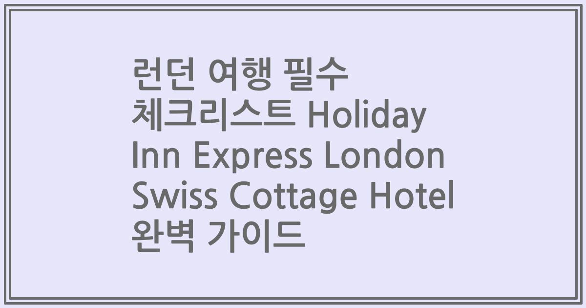 런던 여행 필수 체크리스트 Holiday Inn Express London Swiss Cottage Hotel 완벽 가이드