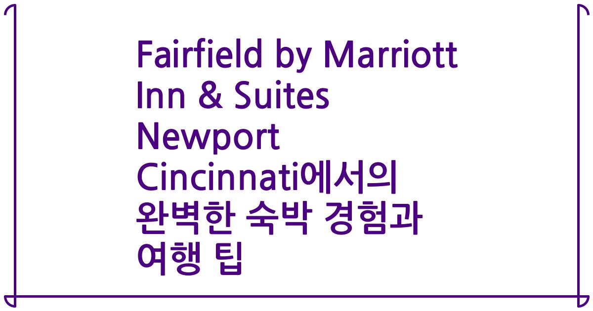 Fairfield by Marriott Inn & Suites Newport Cincinnati에서의 완벽한 숙박 경험과 여행 팁