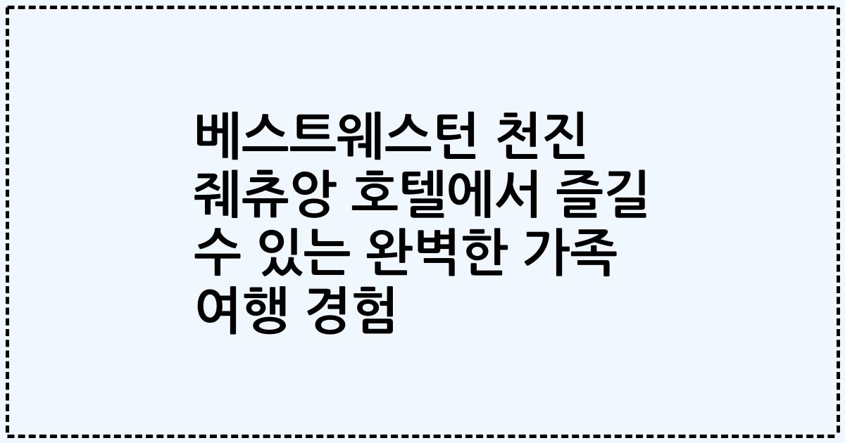 베스트웨스턴 천진 줴츄앙 호텔에서 즐길 수 있는 완벽한 가족 여행 경험