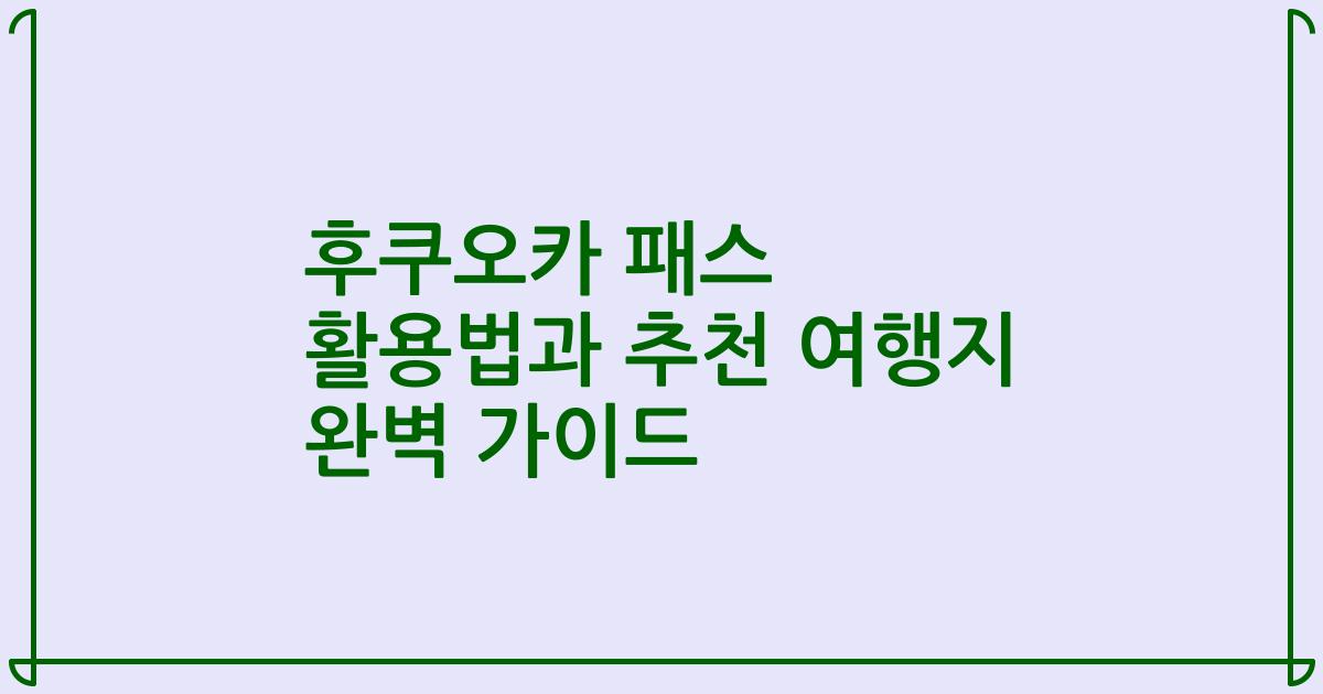 후쿠오카 패스 활용법과 추천 여행지 완벽 가이드