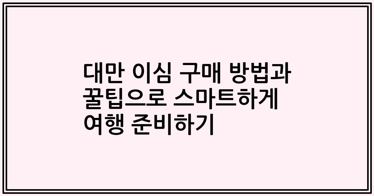 대만 이심 구매 방법과 꿀팁으로 스마트하게 여행 준비하기