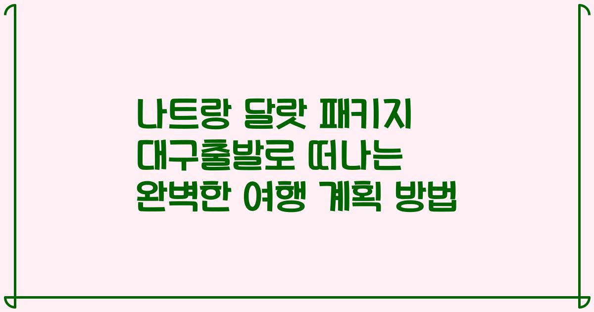 나트랑 달랏 패키지 대구출발로 떠나는 완벽한 여행 계획 방법