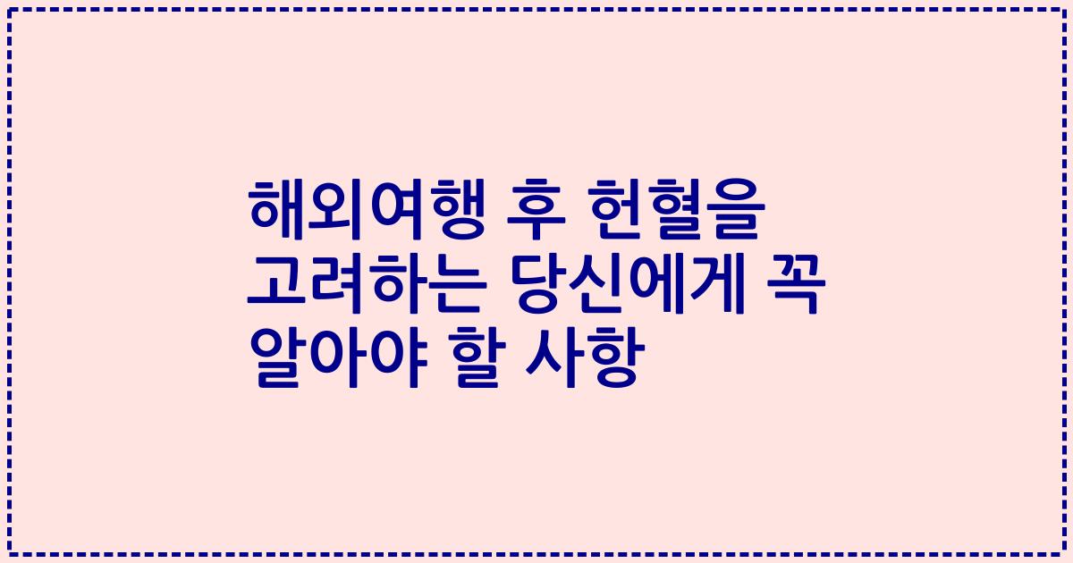 해외여행 후 헌혈을 고려하는 당신에게 꼭 알아야 할 사항
