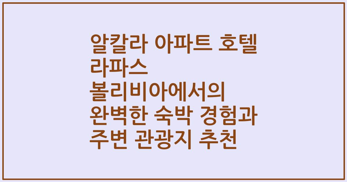 알칼라 아파트 호텔 라파스 볼리비아에서의 완벽한 숙박 경험과 주변 관광지 추천
