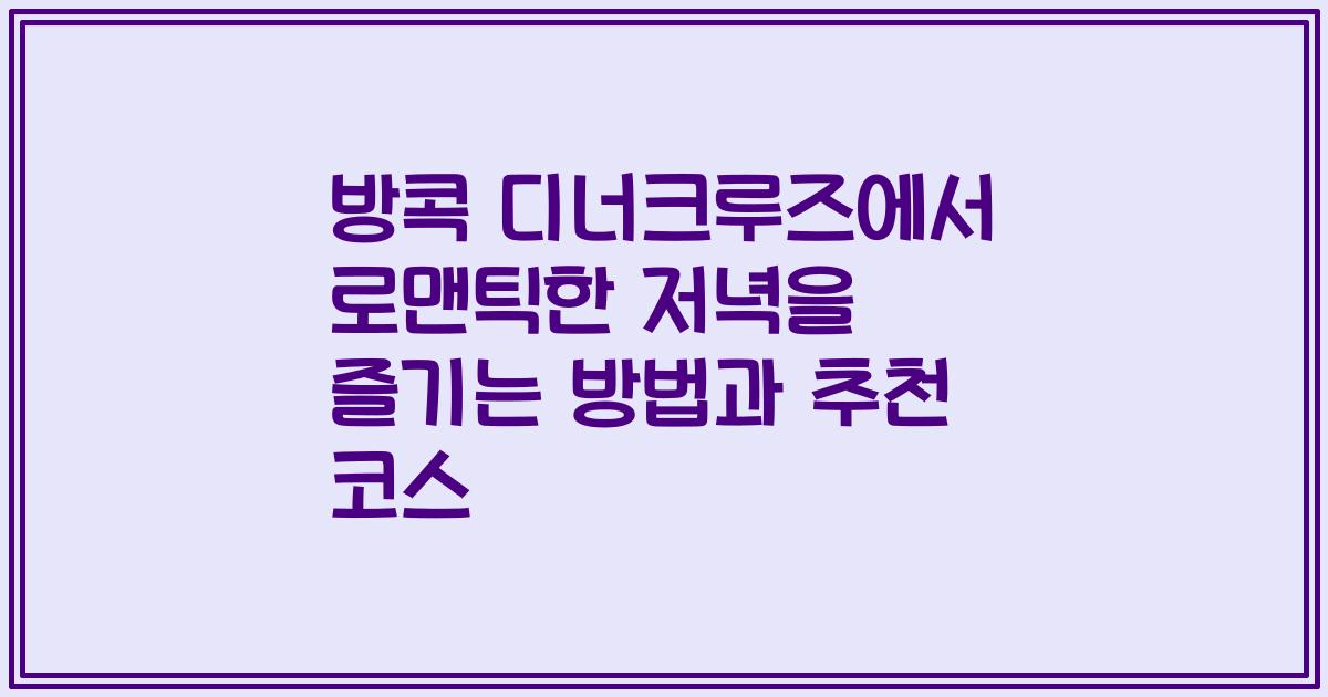 방콕 디너크루즈에서 로맨틱한 저녁을 즐기는 방법과 추천 코스