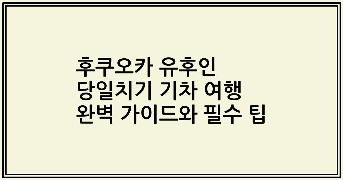 후쿠오카 유후인 당일치기 기차 여행 완벽 가이드와 필수 팁