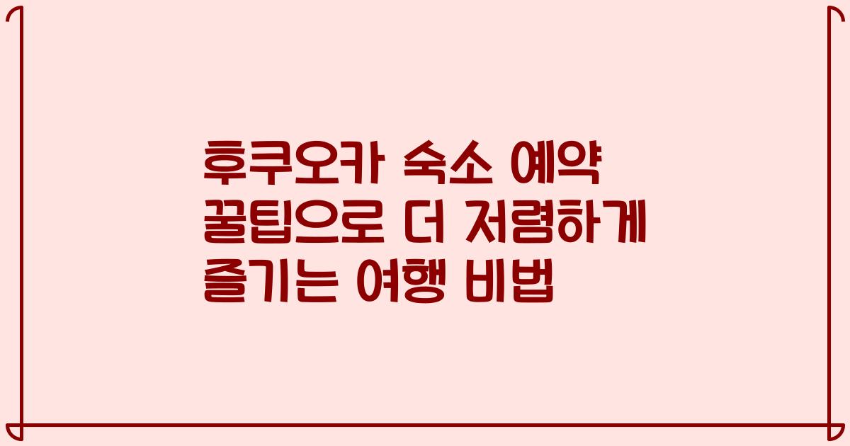후쿠오카 숙소 예약 꿀팁으로 더 저렴하게 즐기는 여행 비법