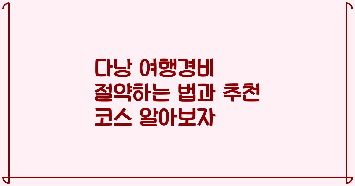 다낭 여행경비 절약하는 법과 추천 코스 알아보자