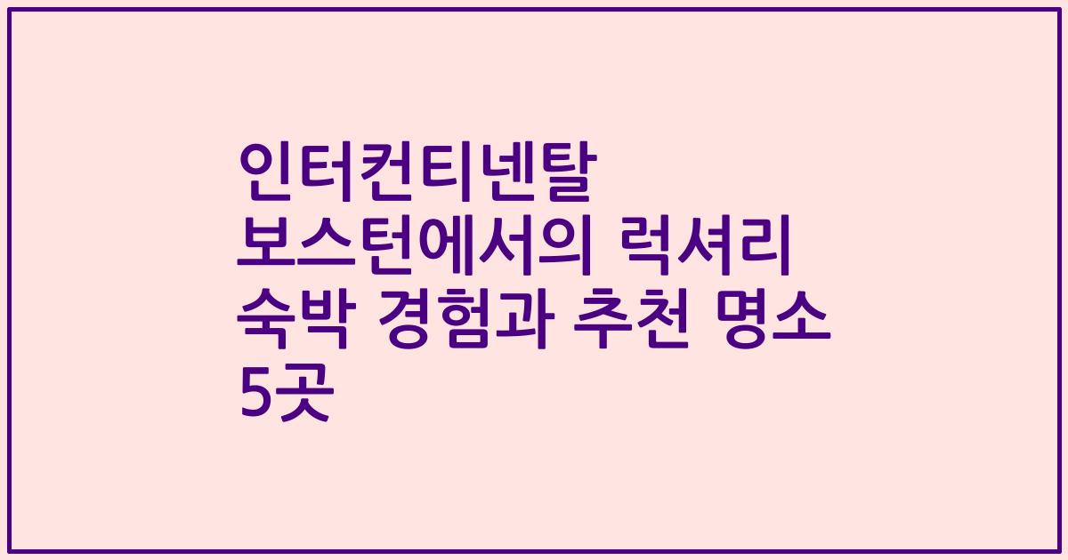 인터컨티넨탈 보스턴에서의 럭셔리 숙박 경험과 추천 명소 5곳