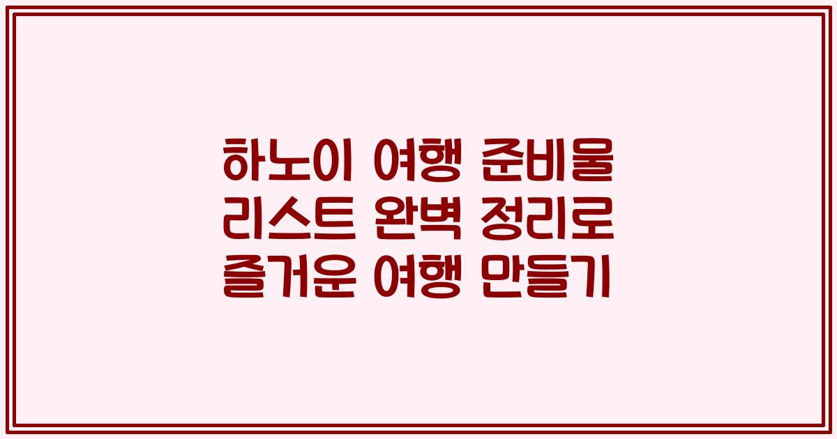 하노이 여행 준비물 리스트 완벽 정리로 즐거운 여행 만들기