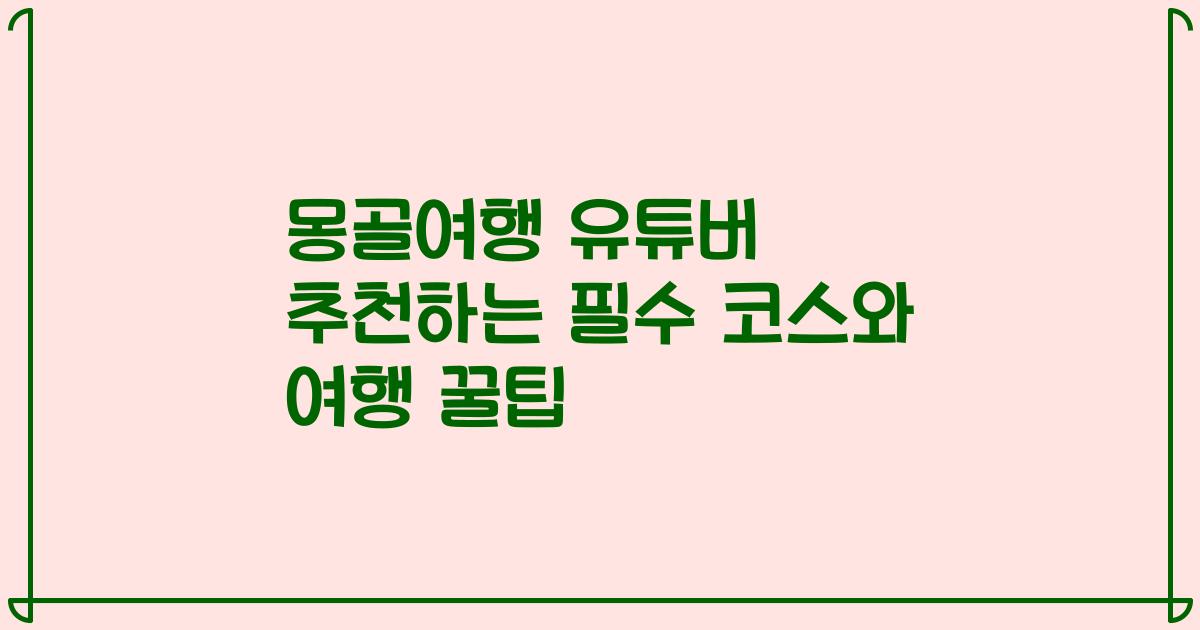 몽골여행 유튜버 추천하는 필수 코스와 여행 꿀팁