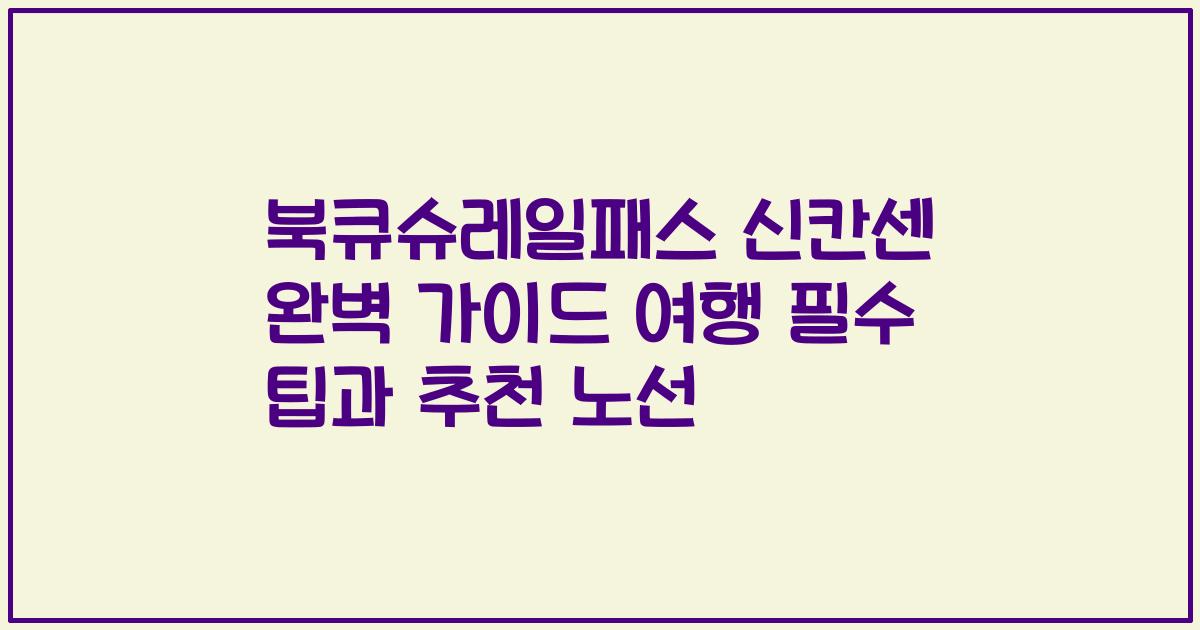 북큐슈레일패스 신칸센 완벽 가이드 여행 필수 팁과 추천 노선