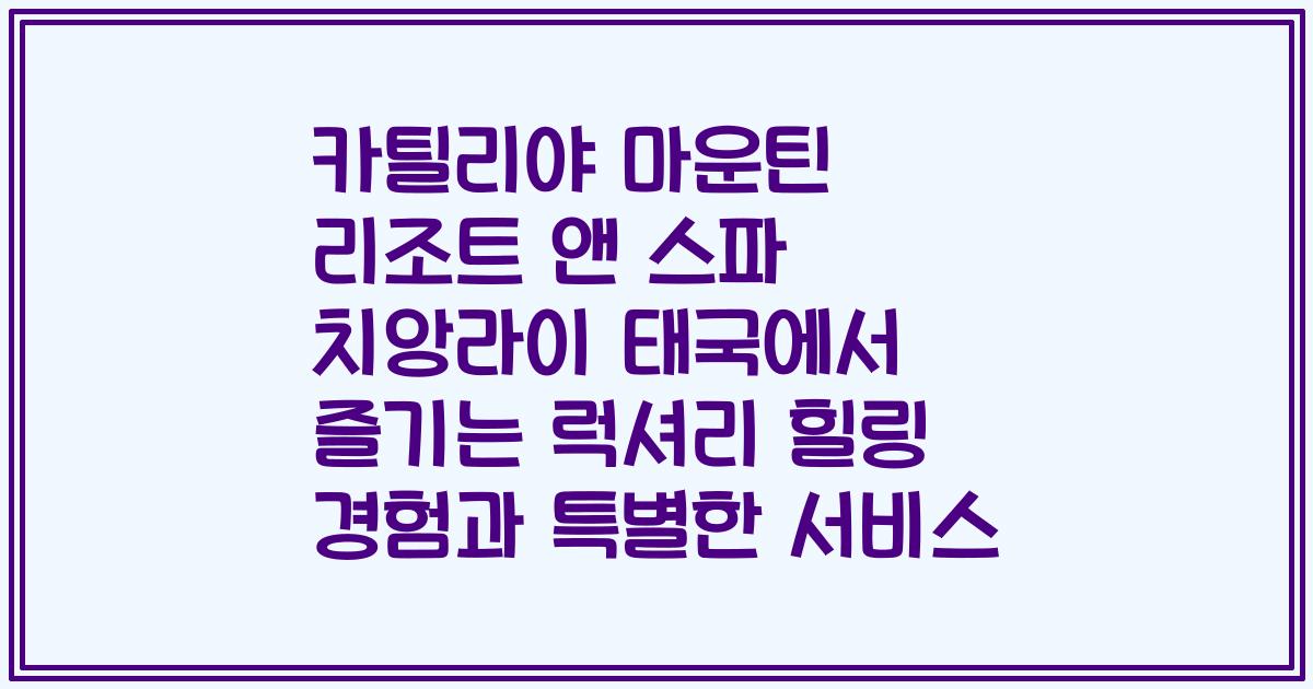 카틸리야 마운틴 리조트 앤 스파 치앙라이 태국에서 즐기는 럭셔리 힐링 경험과 특별한 서비스