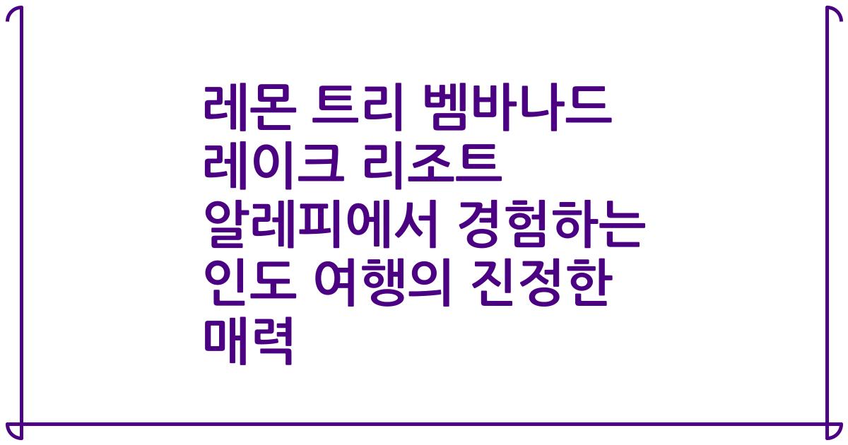 레몬 트리 벰바나드 레이크 리조트 알레피에서 경험하는 인도 여행의 진정한 매력