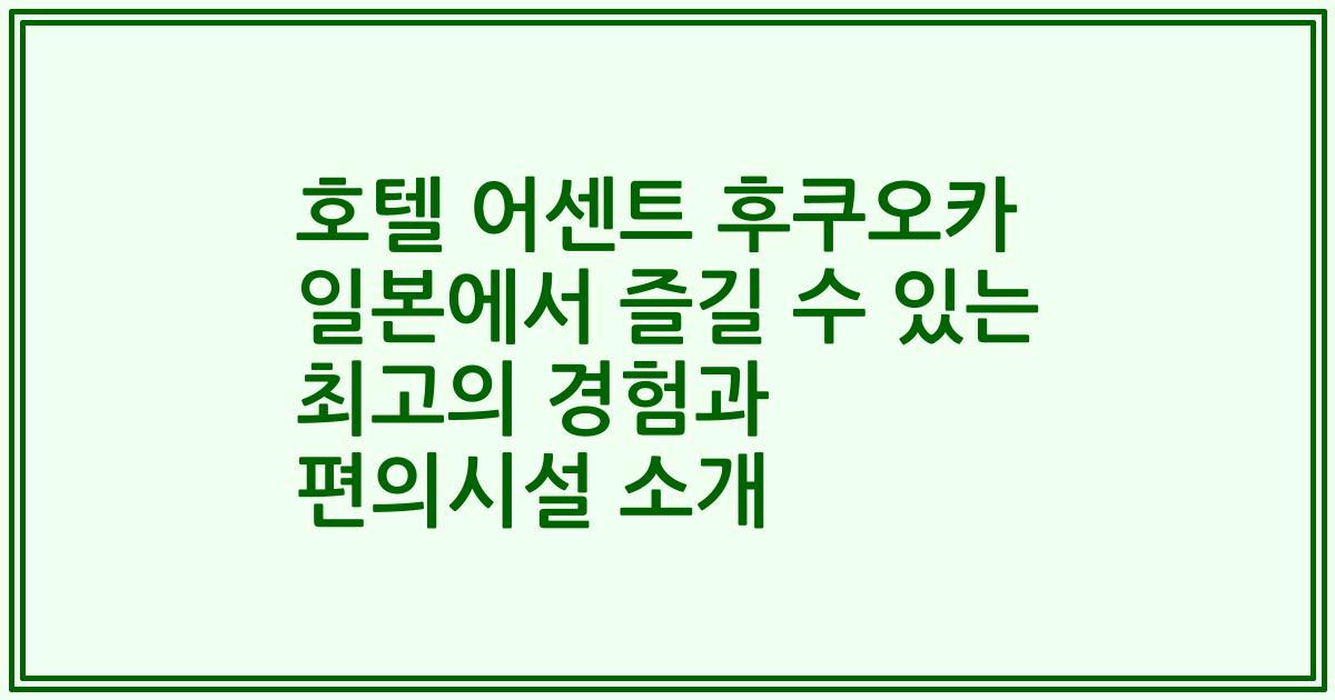 호텔 어센트 후쿠오카 일본에서 즐길 수 있는 최고의 경험과 편의시설 소개