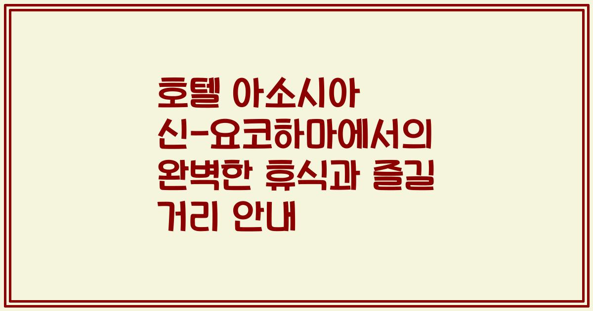 호텔 아소시아 신-요코하마에서의 완벽한 휴식과 즐길 거리 안내