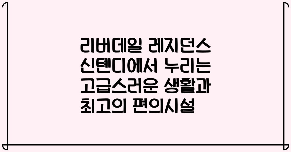 리버데일 레지던스 신톈디에서 누리는 고급스러운 생활과 최고의 편의시설