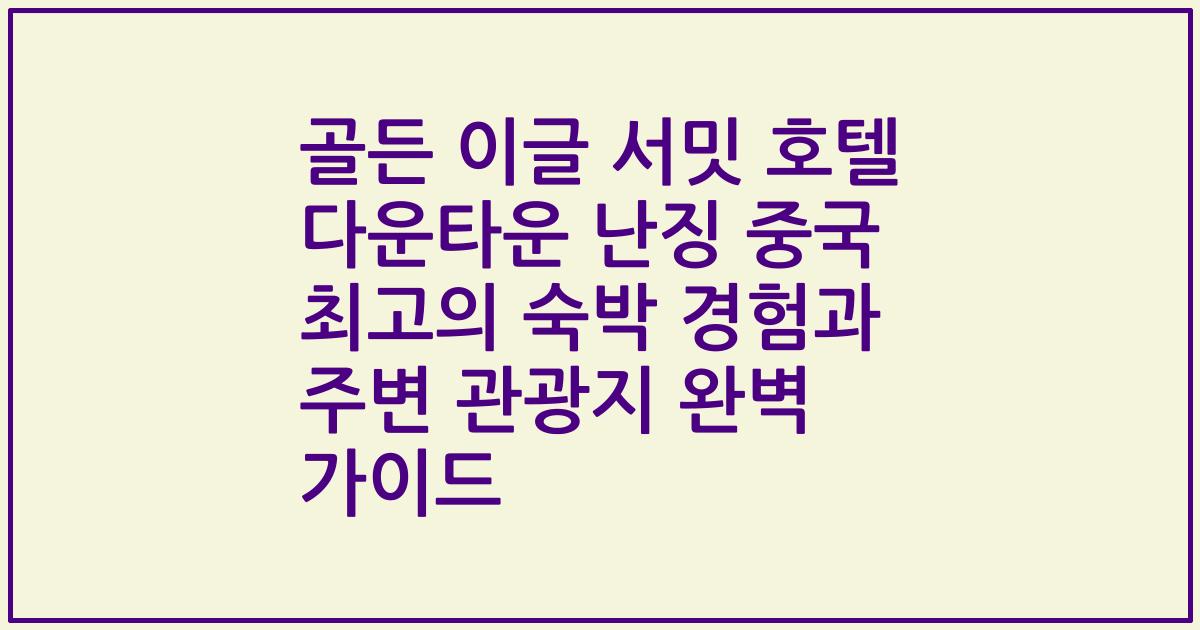 골든 이글 서밋 호텔 다운타운 난징 중국 최고의 숙박 경험과 주변 관광지 완벽 가이드