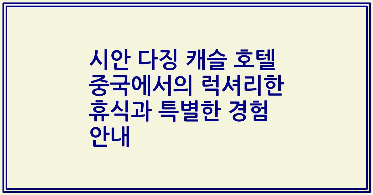 시안 다징 캐슬 호텔 중국에서의 럭셔리한 휴식과 특별한 경험 안내