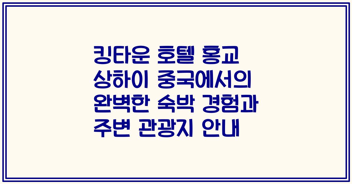 킹타운 호텔 홍교 상하이 중국에서의 완벽한 숙박 경험과 주변 관광지 안내