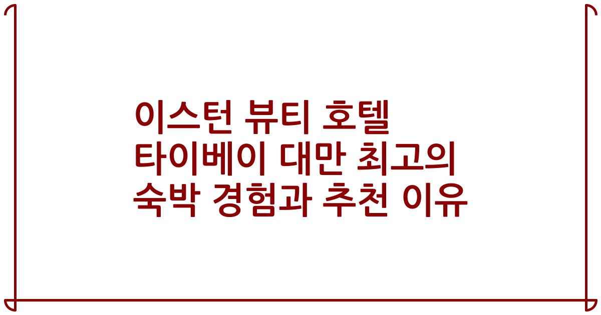 이스턴 뷰티 호텔 타이베이 대만 최고의 숙박 경험과 추천 이유