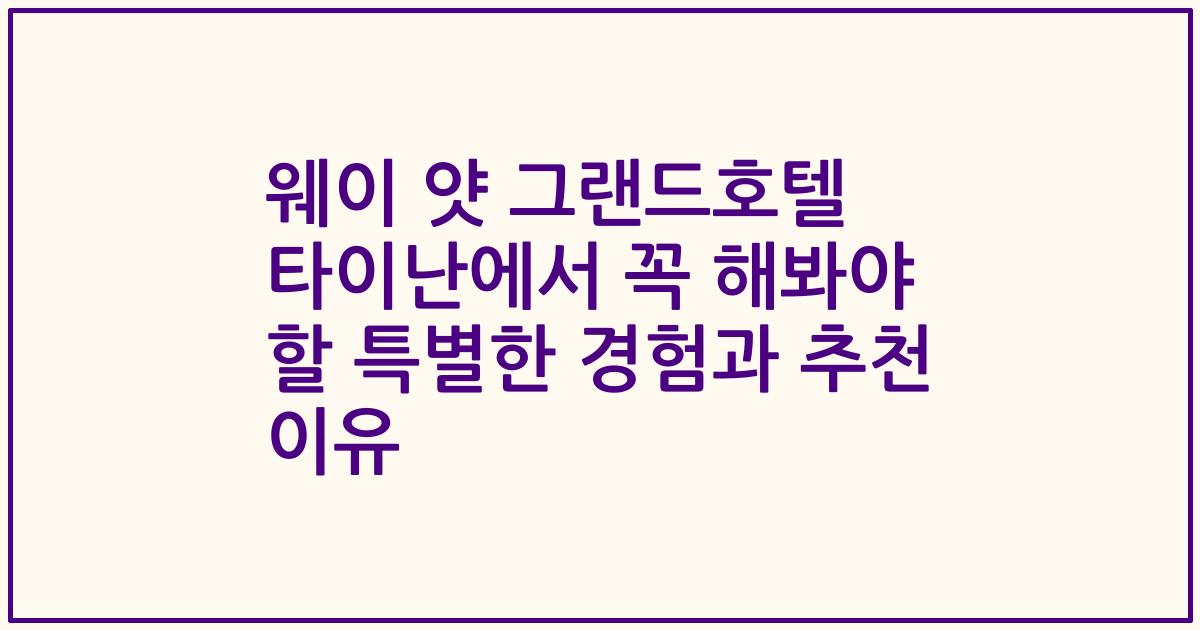 웨이 얏 그랜드호텔 타이난에서 꼭 해봐야 할 특별한 경험과 추천 이유