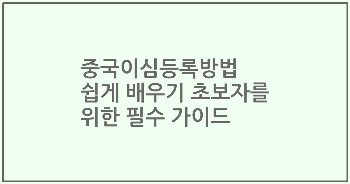 중국이심등록방법 쉽게 배우기 초보자를 위한 필수 가이드