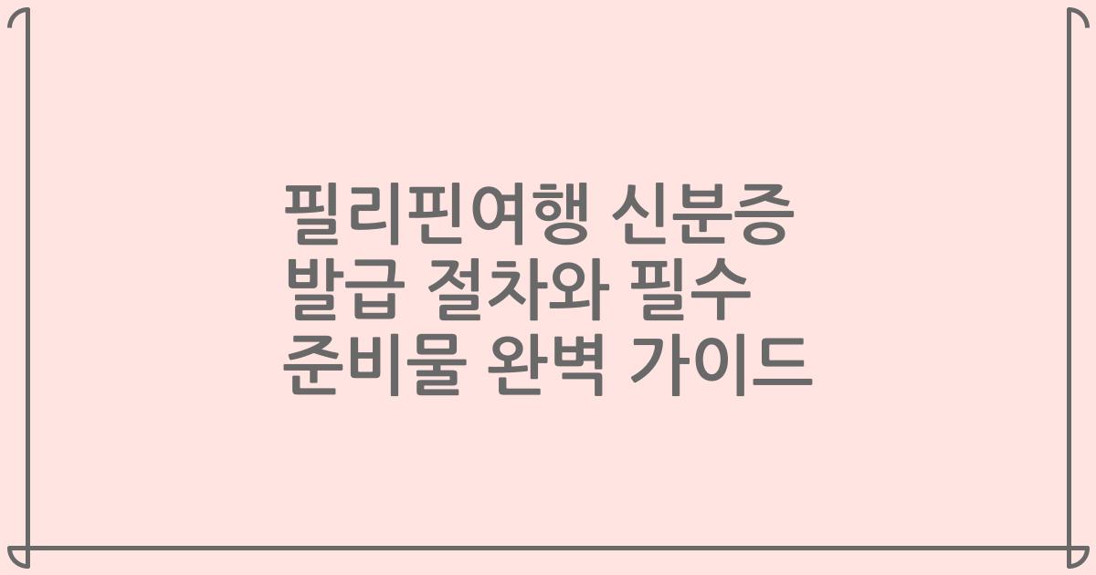 필리핀여행 신분증 발급 절차와 필수 준비물 완벽 가이드