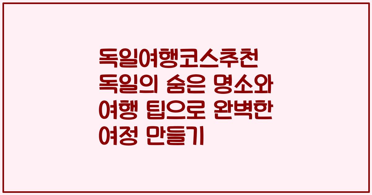 독일여행코스추천 독일의 숨은 명소와 여행 팁으로 완벽한 여정 만들기