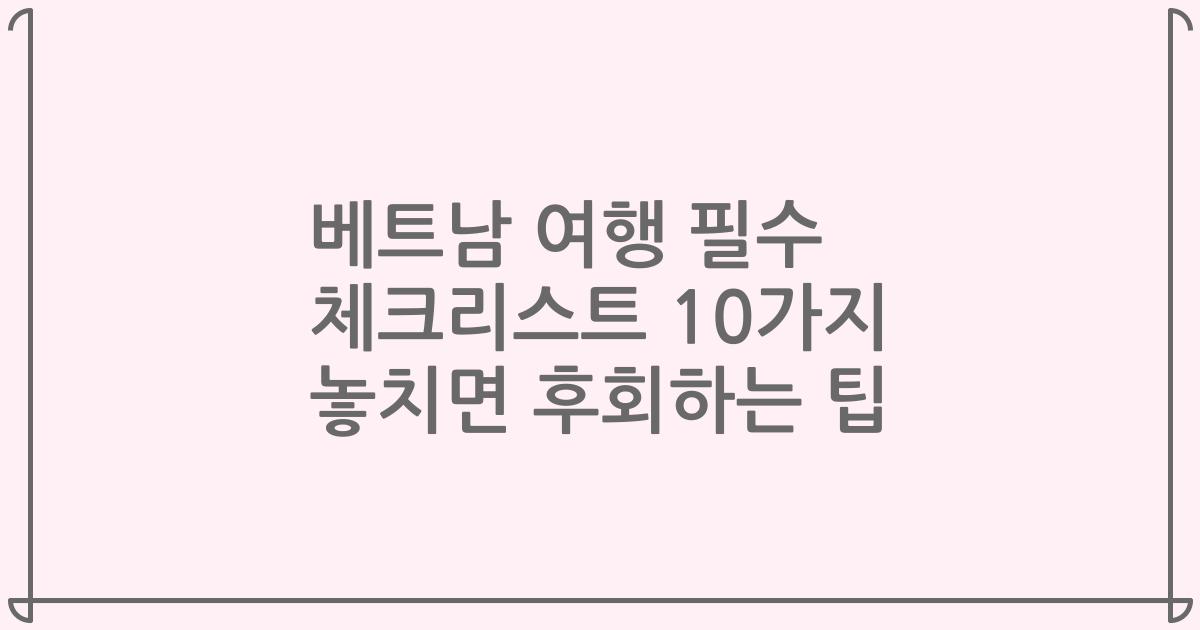 베트남 여행 필수 체크리스트 10가지 놓치면 후회하는 팁