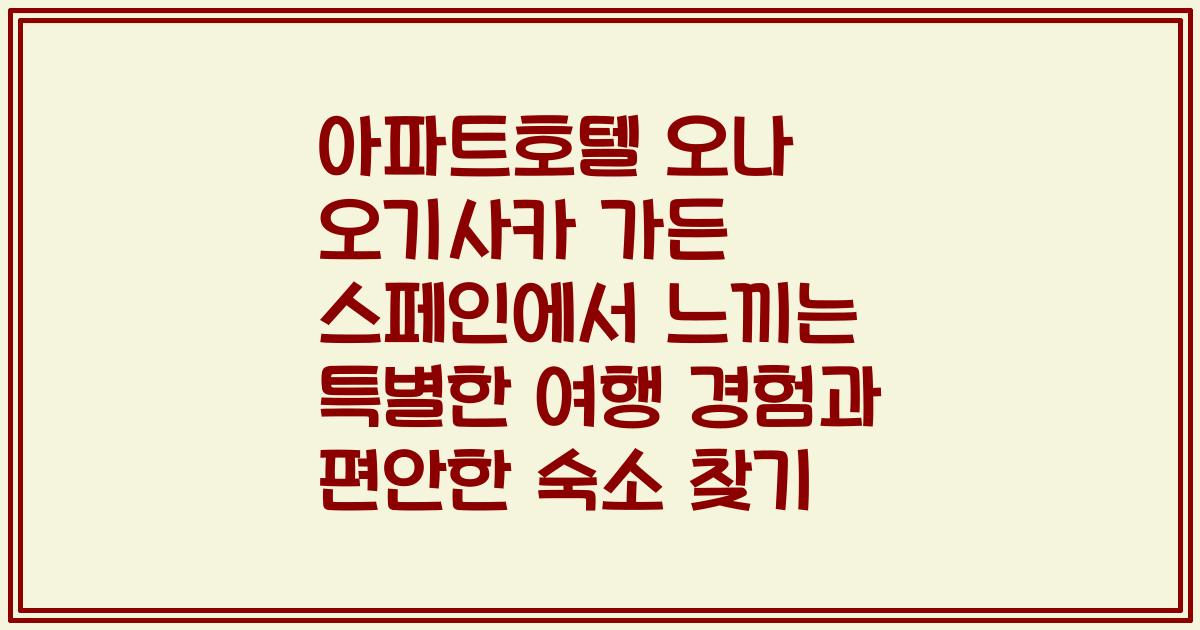 아파트호텔 오나 오기사카 가든 스페인에서 느끼는 특별한 여행 경험과 편안한 숙소 찾기