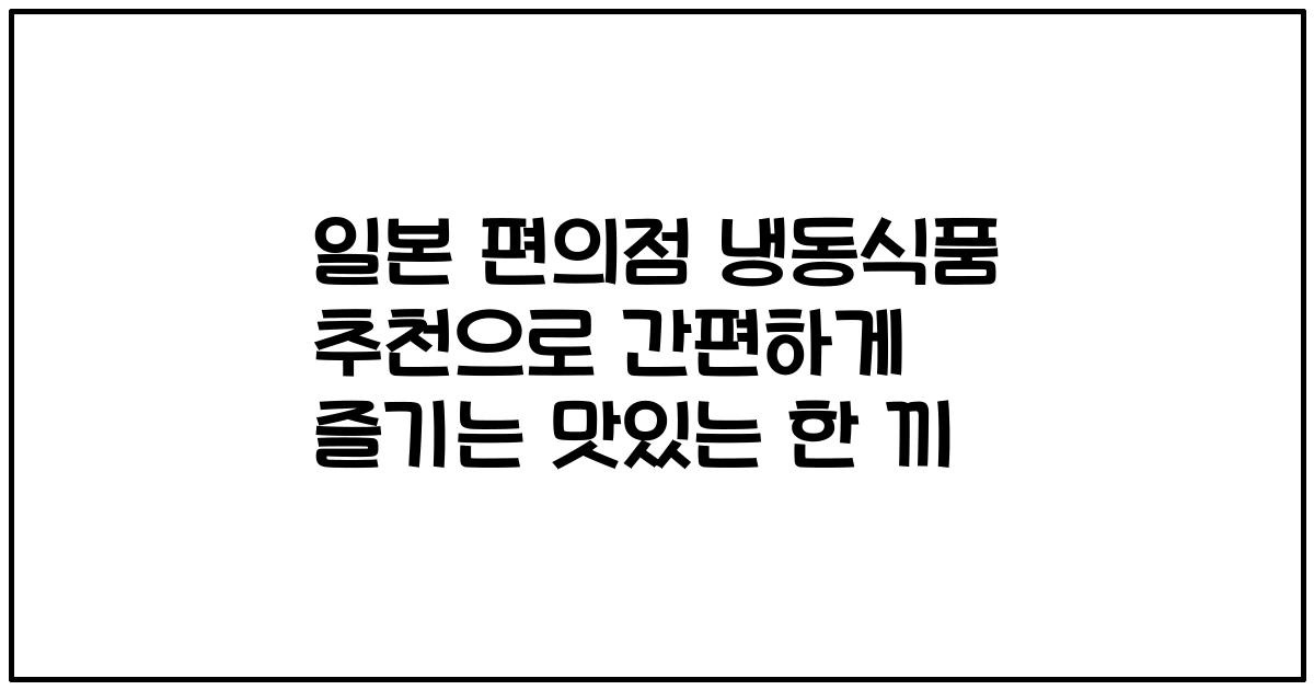 일본 편의점 냉동식품 추천으로 간편하게 즐기는 맛있는 한 끼