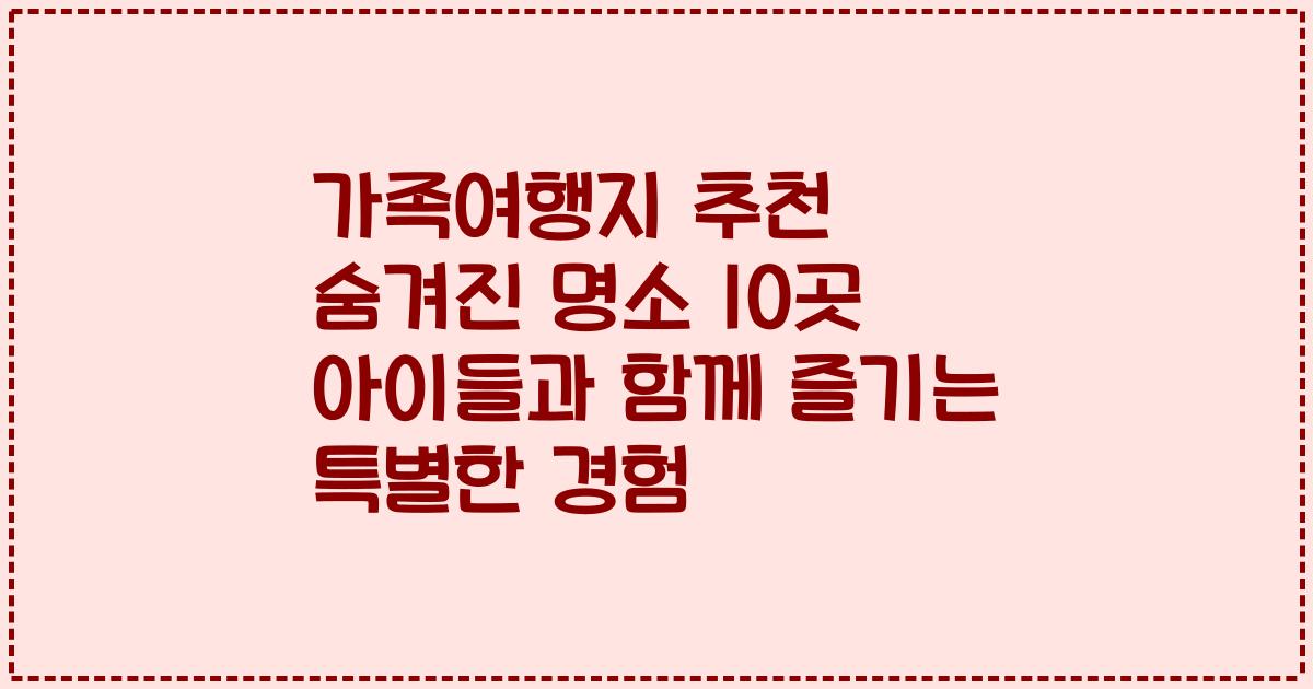 가족여행지 추천 숨겨진 명소 10곳 아이들과 함께 즐기는 특별한 경험