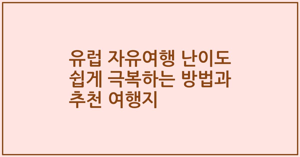 유럽 자유여행 난이도 쉽게 극복하는 방법과 추천 여행지