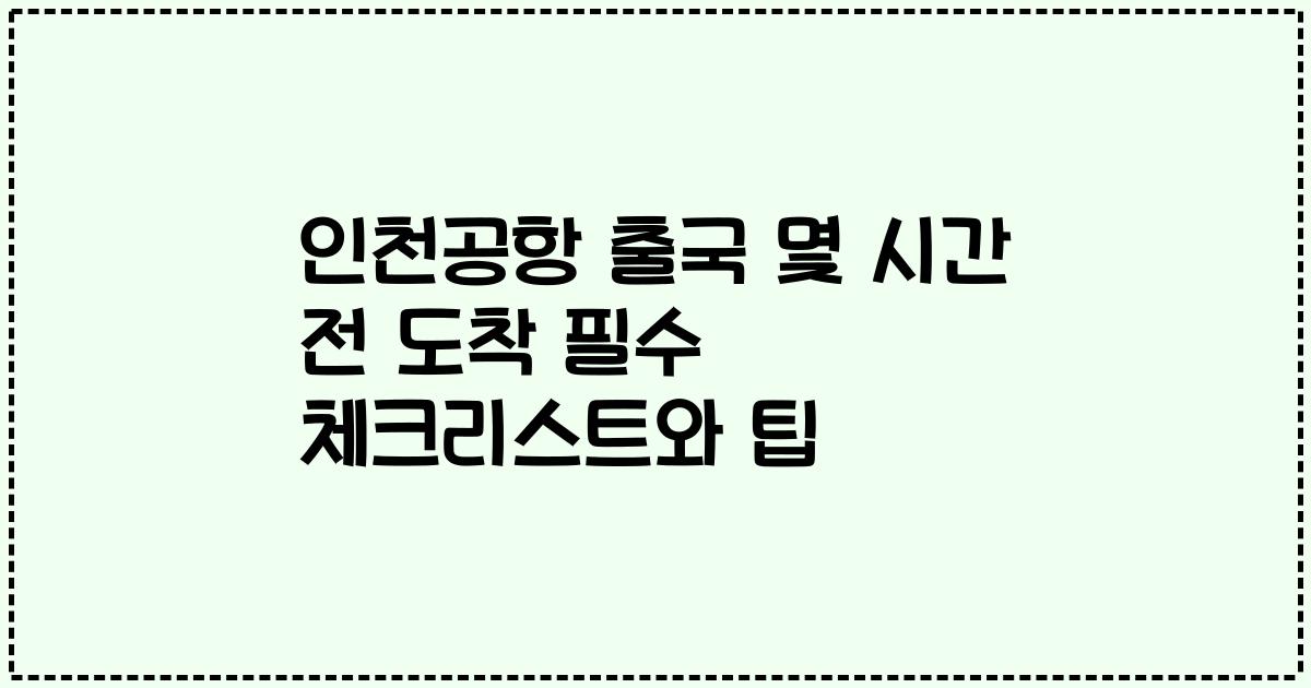인천공항 출국 몇 시간 전 도착 필수 체크리스트와 팁