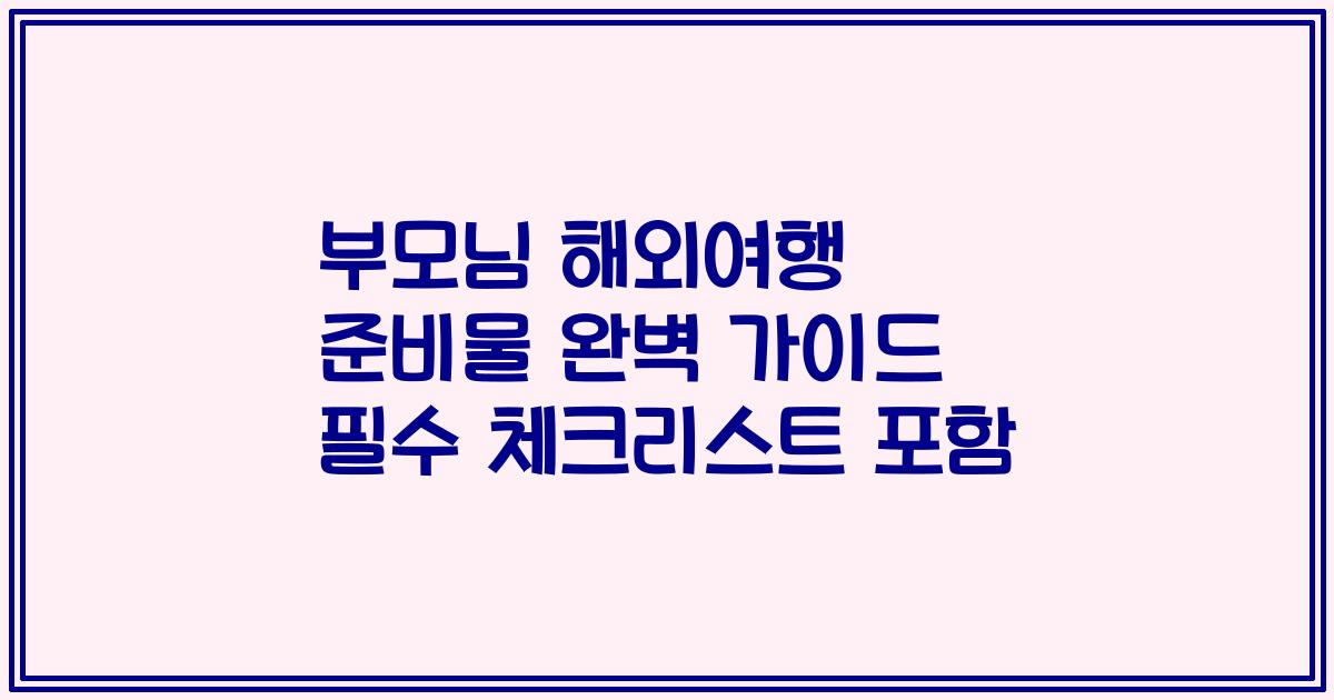 부모님 해외여행 준비물 완벽 가이드 필수 체크리스트 포함