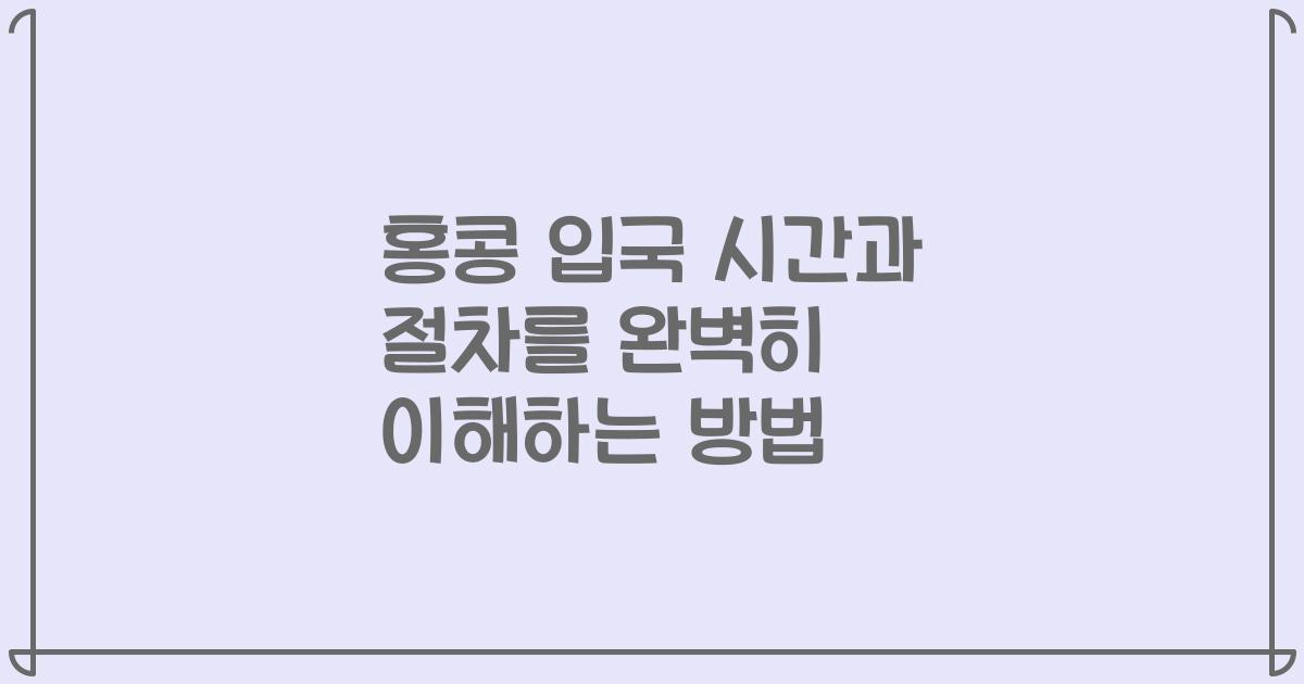 홍콩 입국 시간과 절차를 완벽히 이해하는 방법