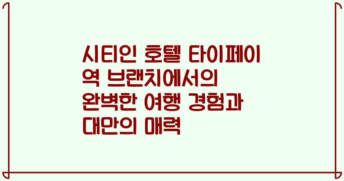 시티인 호텔 타이페이 역 브랜치에서의 완벽한 여행 경험과 대만의 매력