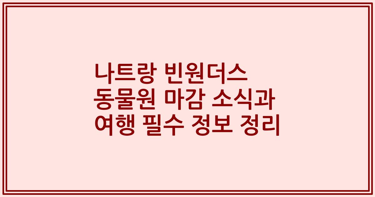 나트랑 빈원더스 동물원 마감 소식과 여행 필수 정보 정리