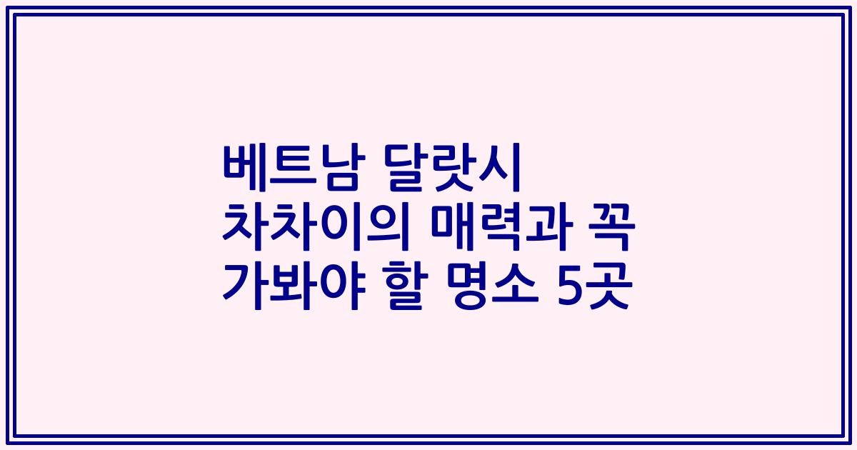 베트남 달랏시 차차이의 매력과 꼭 가봐야 할 명소 5곳