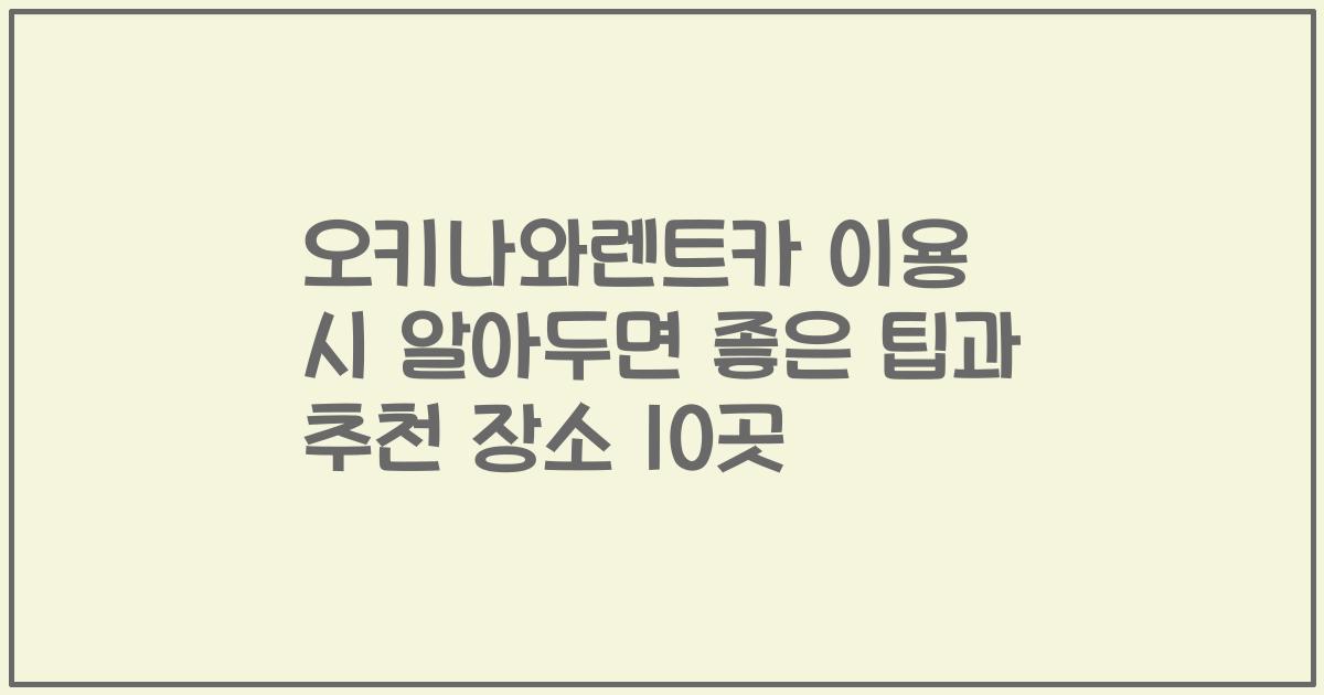오키나와렌트카 이용 시 알아두면 좋은 팁과 추천 장소 10곳