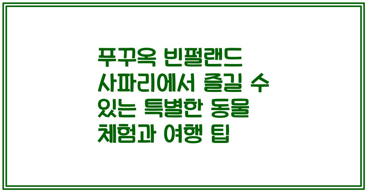 푸꾸옥 빈펄랜드 사파리에서 즐길 수 있는 특별한 동물 체험과 여행 팁