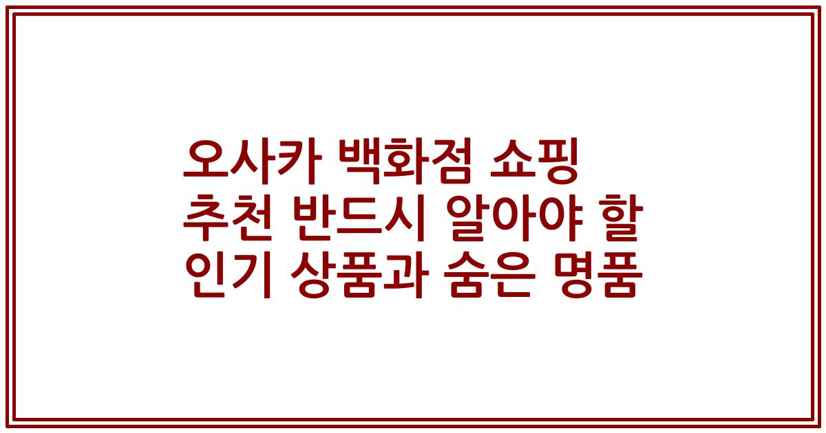 오사카 백화점 쇼핑 추천 반드시 알아야 할 인기 상품과 숨은 명품