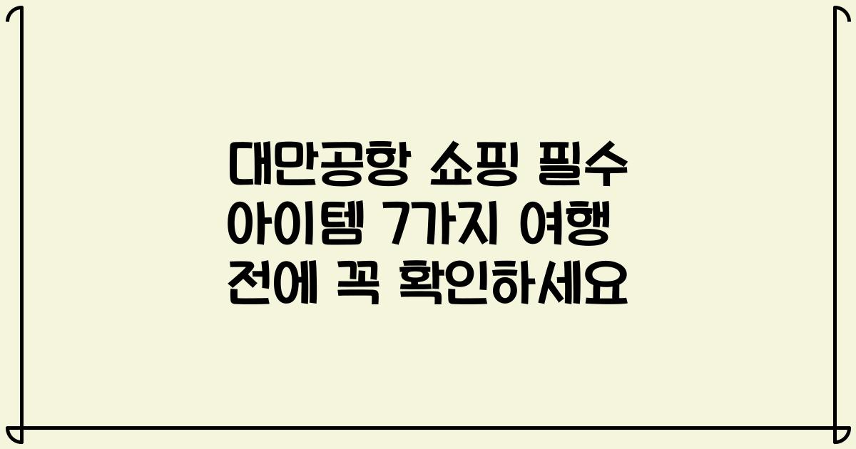 대만공항 쇼핑 필수 아이템 7가지 여행 전에 꼭 확인하세요