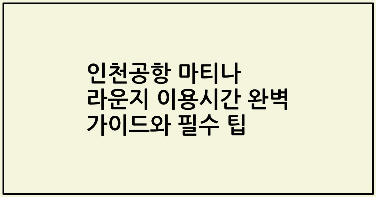 인천공항 마티나 라운지 이용시간 완벽 가이드와 필수 팁